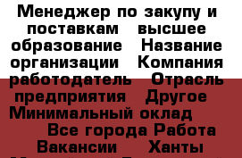 Менеджер по закупу и поставкам – высшее образование › Название организации ­ Компания-работодатель › Отрасль предприятия ­ Другое › Минимальный оклад ­ 25 000 - Все города Работа » Вакансии   . Ханты-Мансийский,Белоярский г.